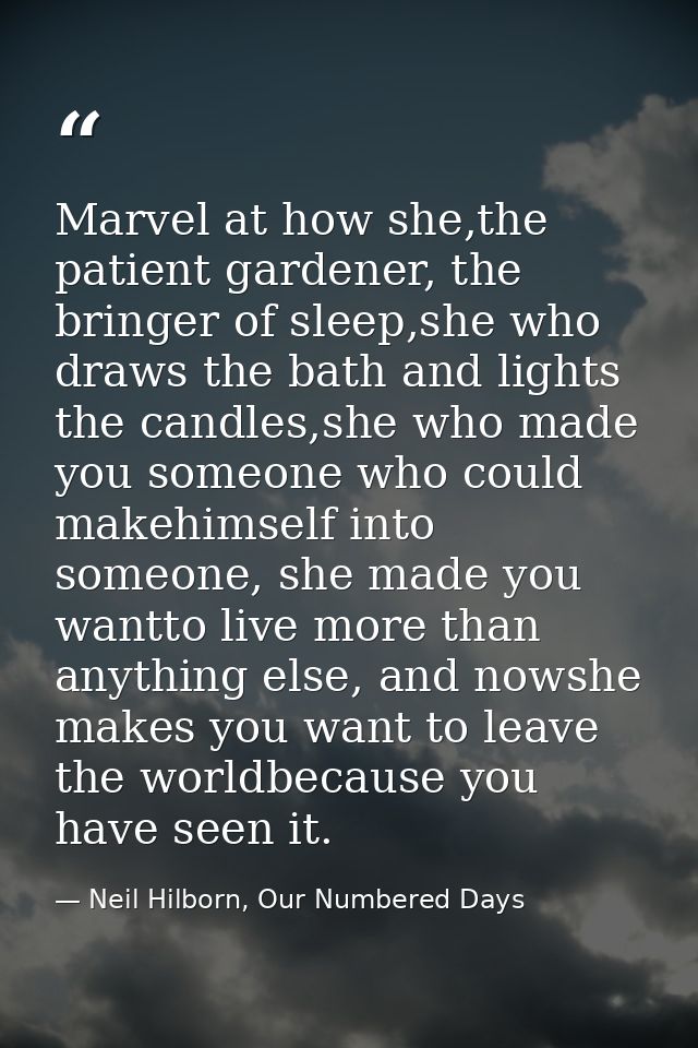 Marvel at how she,the patient gardener, the bringer of sleep,she who draws the bath and lights the candles,she who made  — Neil Hilborn, Our Numbered Days