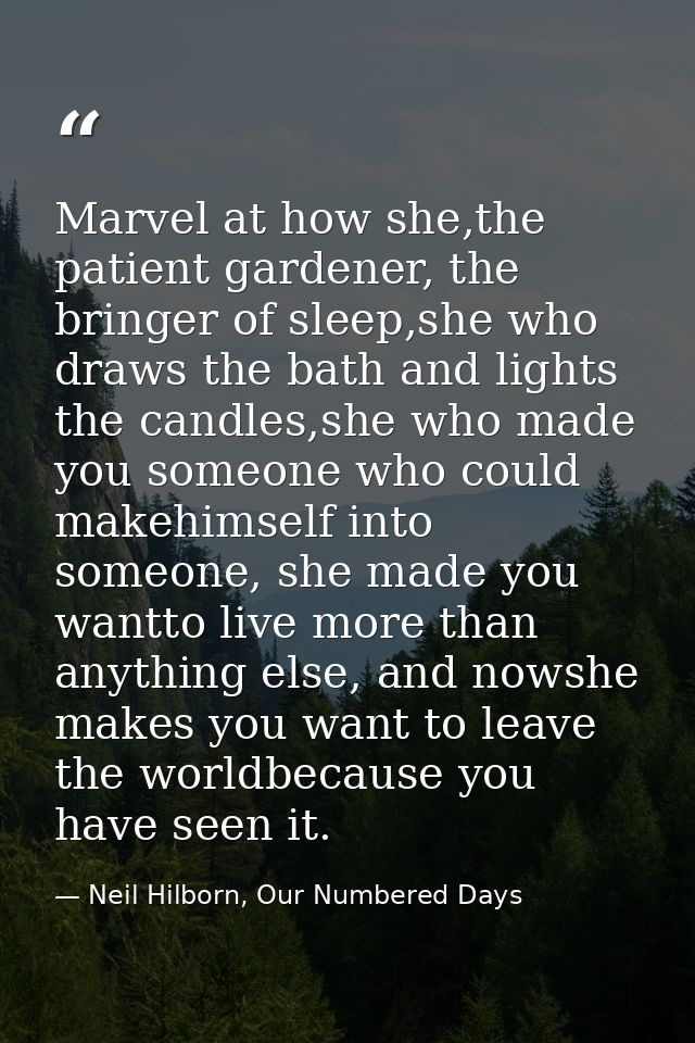 Marvel at how she,the patient gardener, the bringer of sleep,she who draws the bath and lights the candles,she who made  — Neil Hilborn, Our Numbered Days