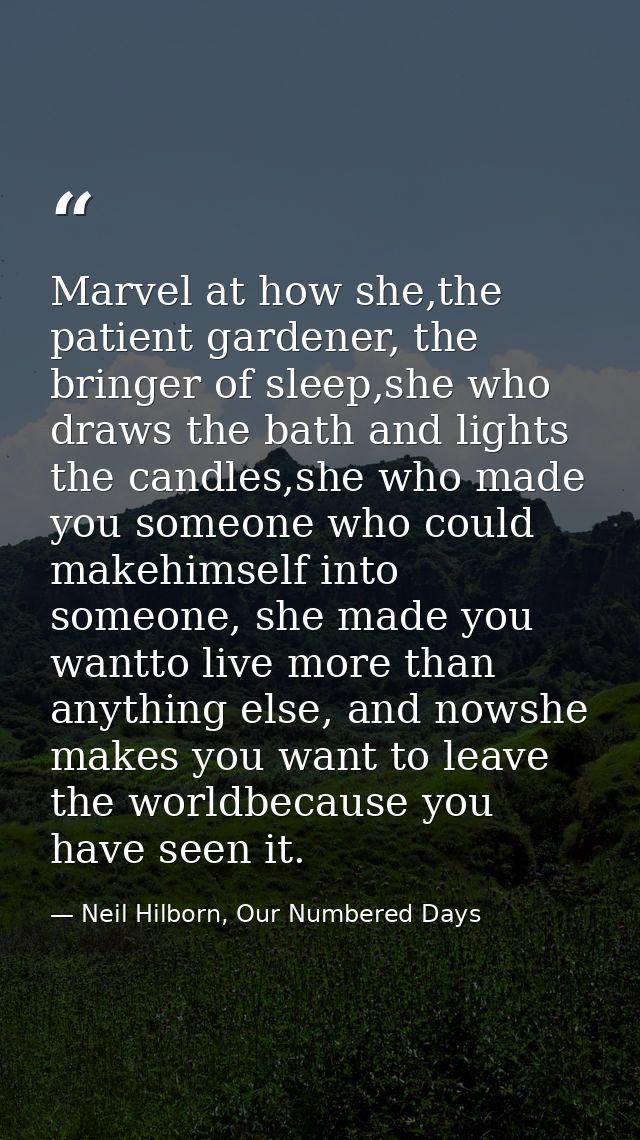 Marvel at how she,the patient gardener, the bringer of sleep,she who draws the bath and lights the candles,she who made  — Neil Hilborn, Our Numbered Days