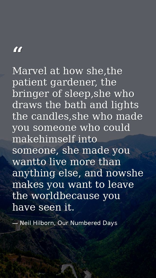 Marvel at how she,the patient gardener, the bringer of sleep,she who draws the bath and lights the candles,she who made  — Neil Hilborn, Our Numbered Days