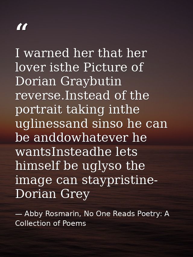 I warned her that her lover isthe Picture of Dorian Graybutin reverse.Instead of the portrait taking inthe uglinessand s — Abby Rosmarin, No One Reads Poetry: A Collection of Poems