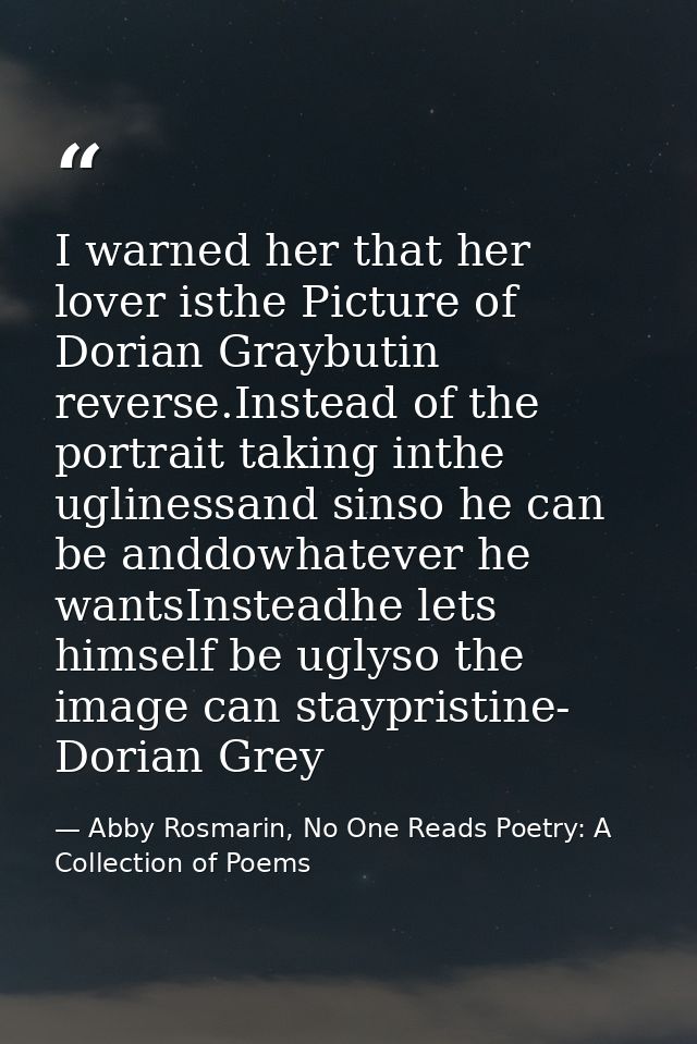 I warned her that her lover isthe Picture of Dorian Graybutin reverse.Instead of the portrait taking inthe uglinessand s — Abby Rosmarin, No One Reads Poetry: A Collection of Poems