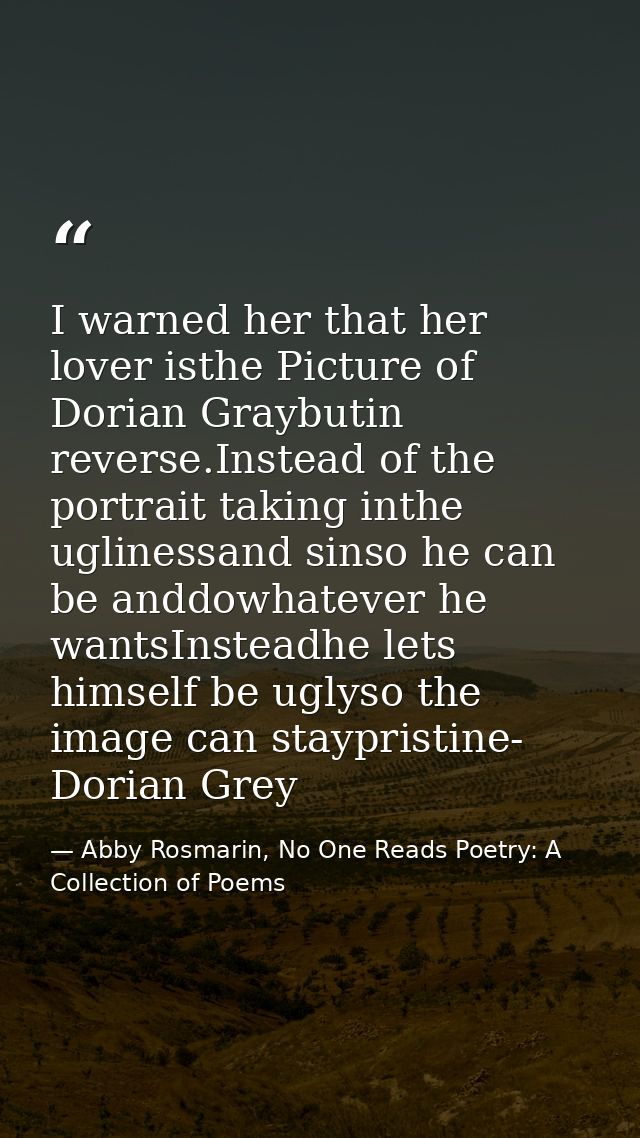 I warned her that her lover isthe Picture of Dorian Graybutin reverse.Instead of the portrait taking inthe uglinessand s — Abby Rosmarin, No One Reads Poetry: A Collection of Poems