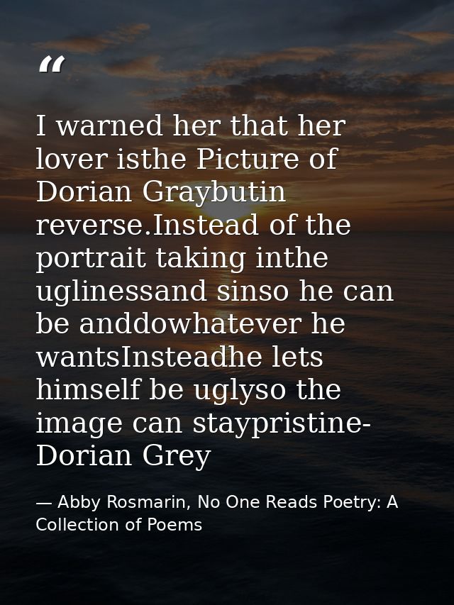 I warned her that her lover isthe Picture of Dorian Graybutin reverse.Instead of the portrait taking inthe uglinessand s — Abby Rosmarin, No One Reads Poetry: A Collection of Poems