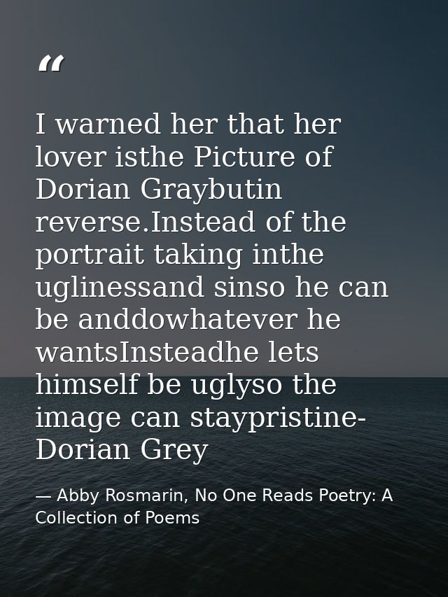 I warned her that her lover isthe Picture of Dorian Graybutin reverse.Instead of the portrait taking inthe uglinessand s — Abby Rosmarin, No One Reads Poetry: A Collection of Poems