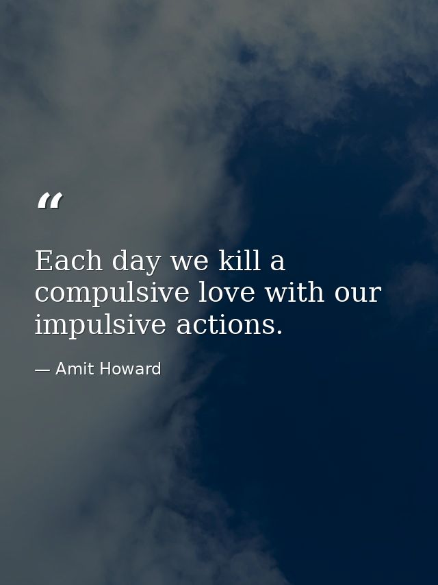Each day we kill a compulsive love with our impulsive actions. — Amit Howard