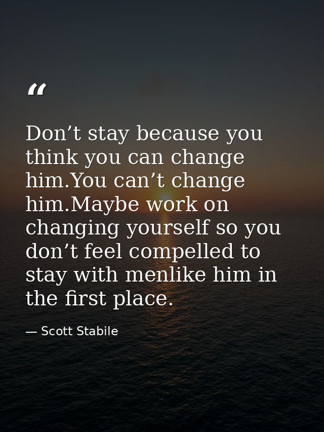 Don’t stay because you think you can change him.You can’t change him.Maybe work on changing yourself so you don’t feel c — Scott Stabile