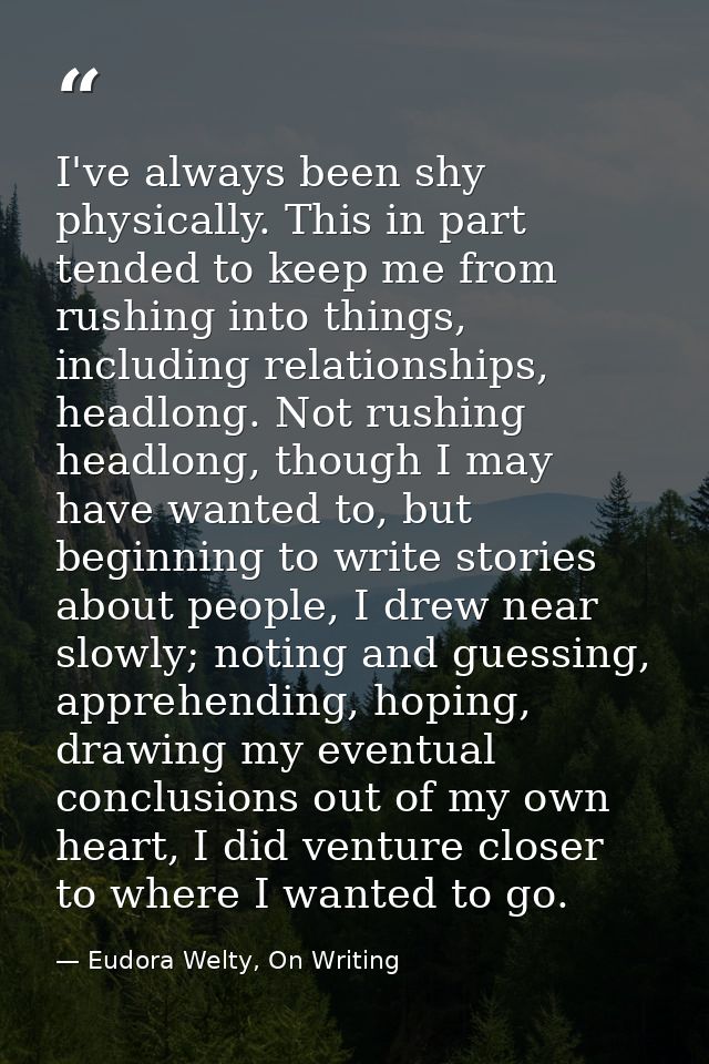 I've always been shy physically. This in part tended to keep me from rushing into things, including relationships, headl — Eudora Welty, On Writing