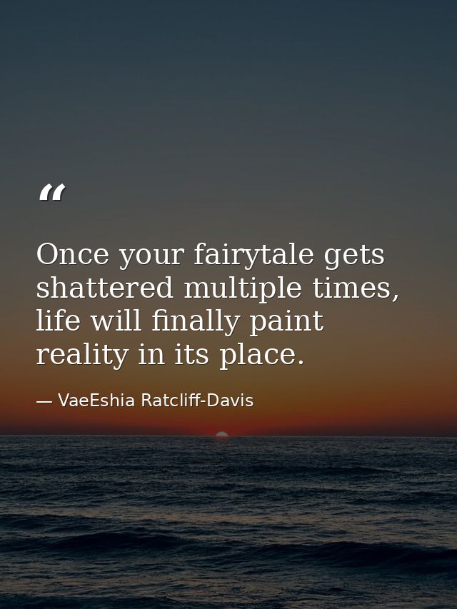 Once your fairytale gets shattered multiple times, life will finally paint reality in its place. — VaeEshia Ratcliff-Davis