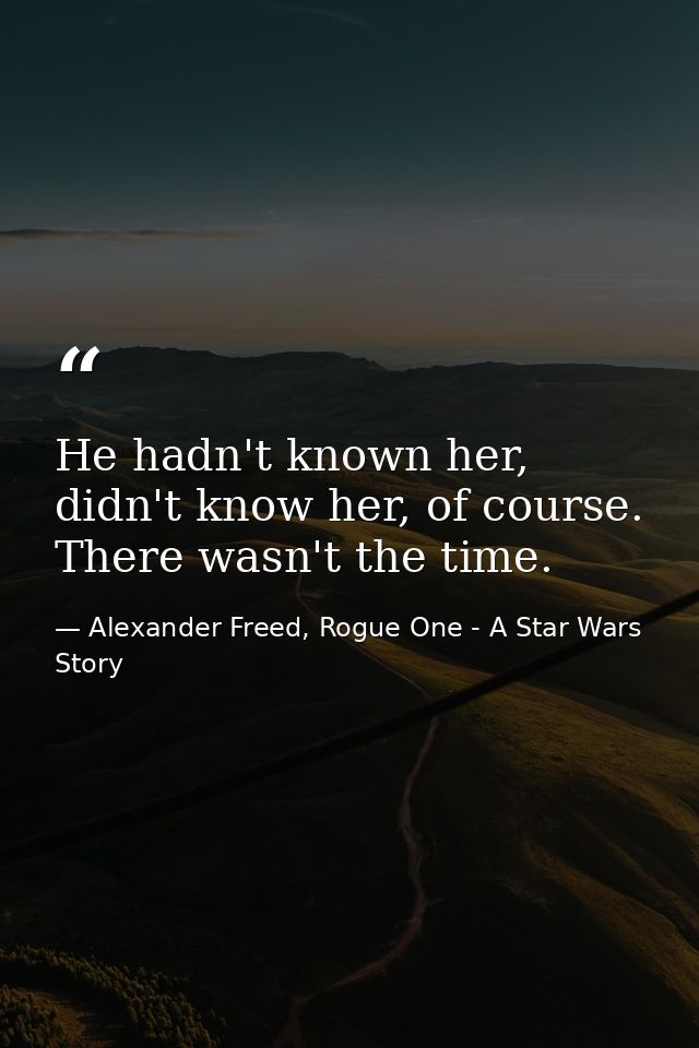 He hadn't known her, didn't know her, of course. There wasn't the time. — Alexander Freed, Rogue One - A Star Wars Story