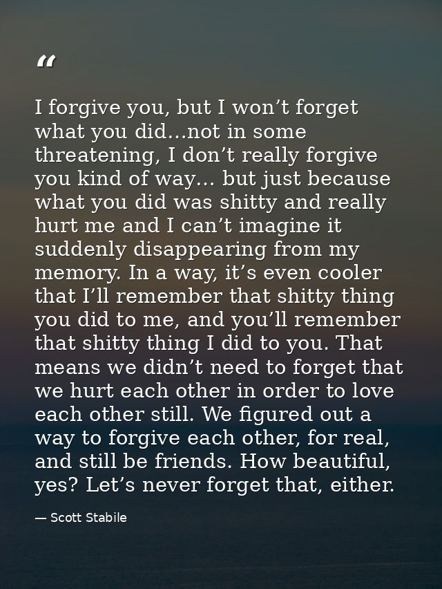 I forgive you, but I won’t forget what you did…not in some threatening, I don’t really forgive you kind of way… but just — Scott Stabile