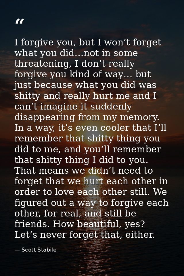 I forgive you, but I won’t forget what you did…not in some threatening, I don’t really forgive you kind of way… but just — Scott Stabile