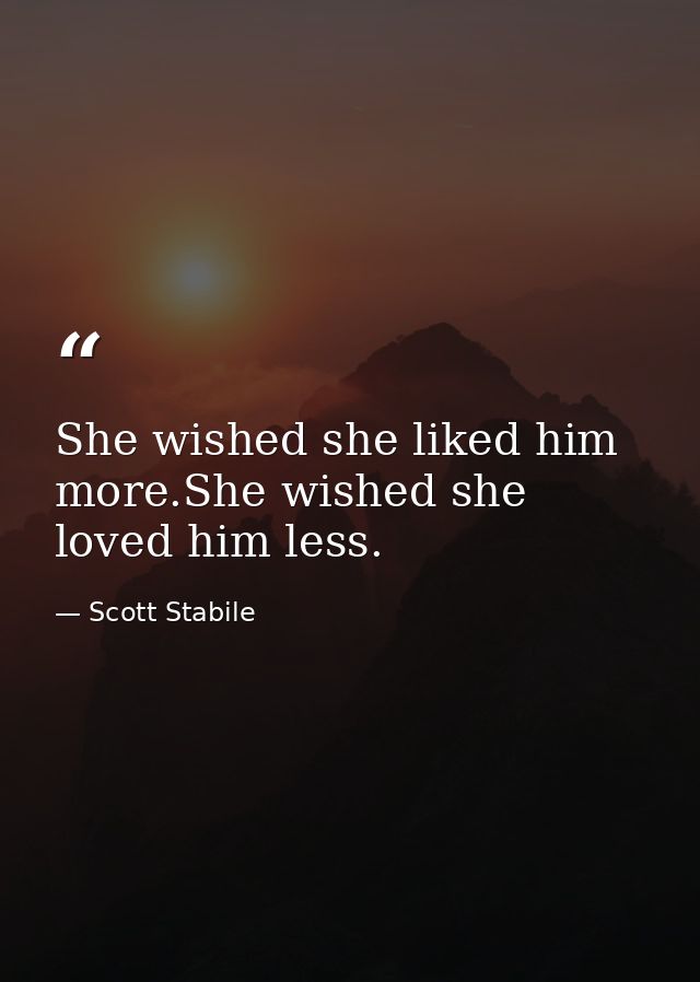 She wished she liked him more.She wished she loved him less. — Scott Stabile