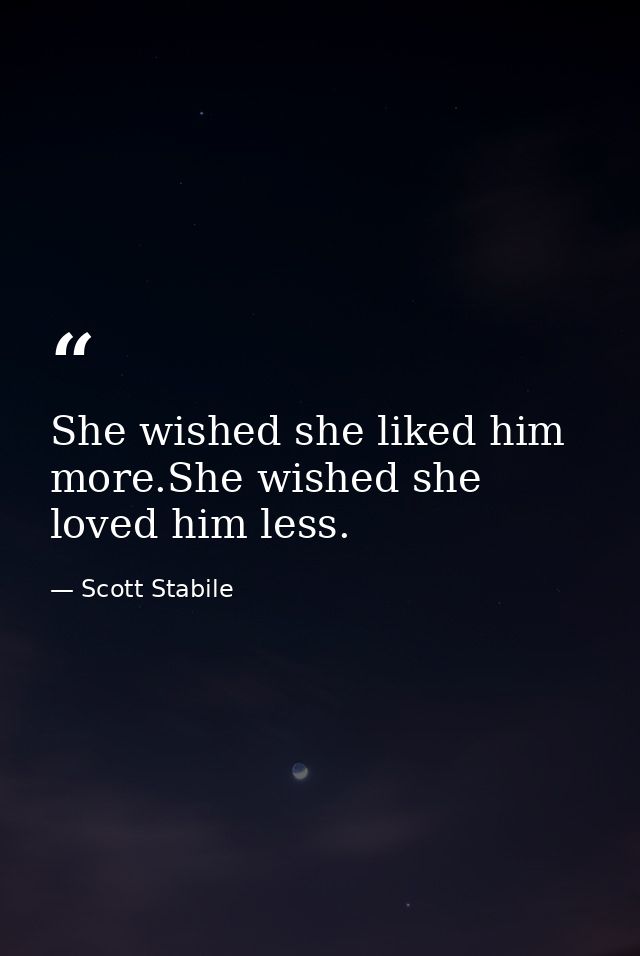 She wished she liked him more.She wished she loved him less. — Scott Stabile