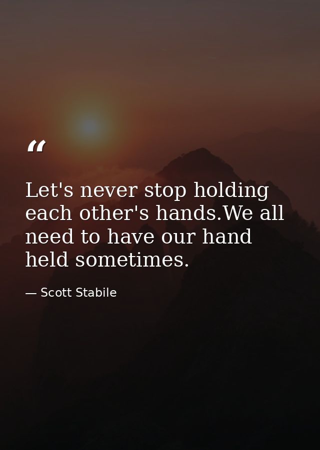 Let's never stop holding each other's hands.We all need to have our hand held sometimes. — Scott Stabile