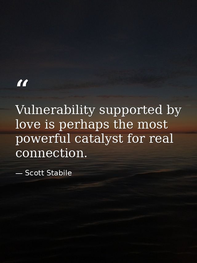 Vulnerability supported by love is perhaps the most powerful catalyst for real connection. — Scott Stabile