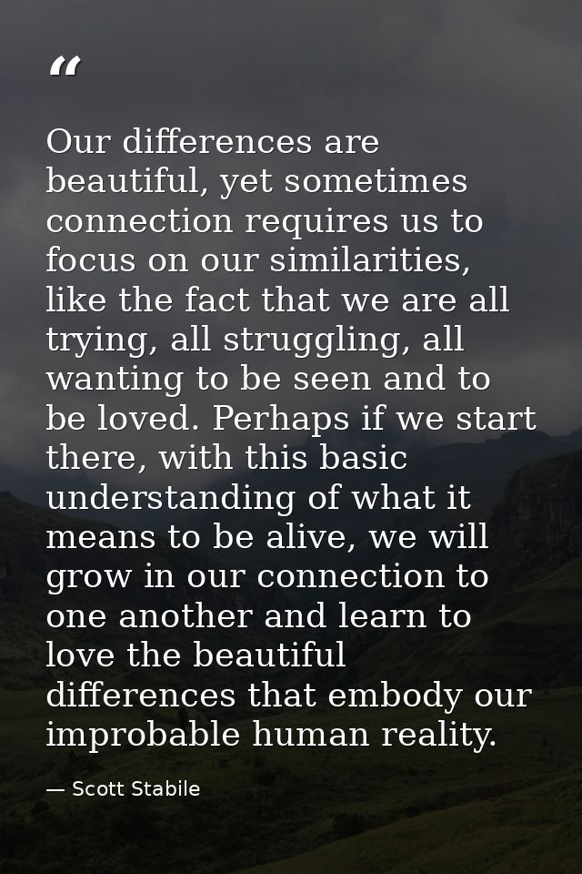 Our differences are beautiful, yet sometimes connection requires us to focus on our similarities, like the fact that we  — Scott Stabile