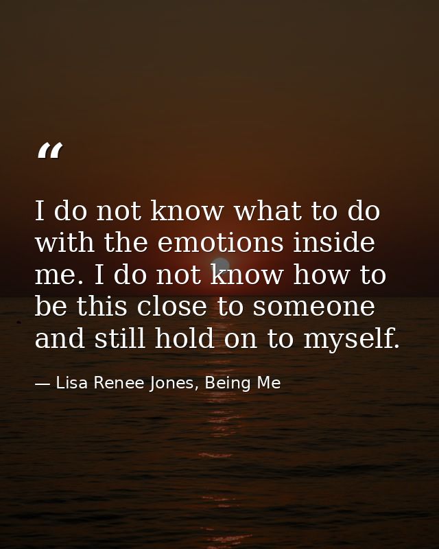 I do not know what to do with the emotions inside me. I do not know how to be this close to someone and still hold on to — Lisa Renee Jones, Being Me