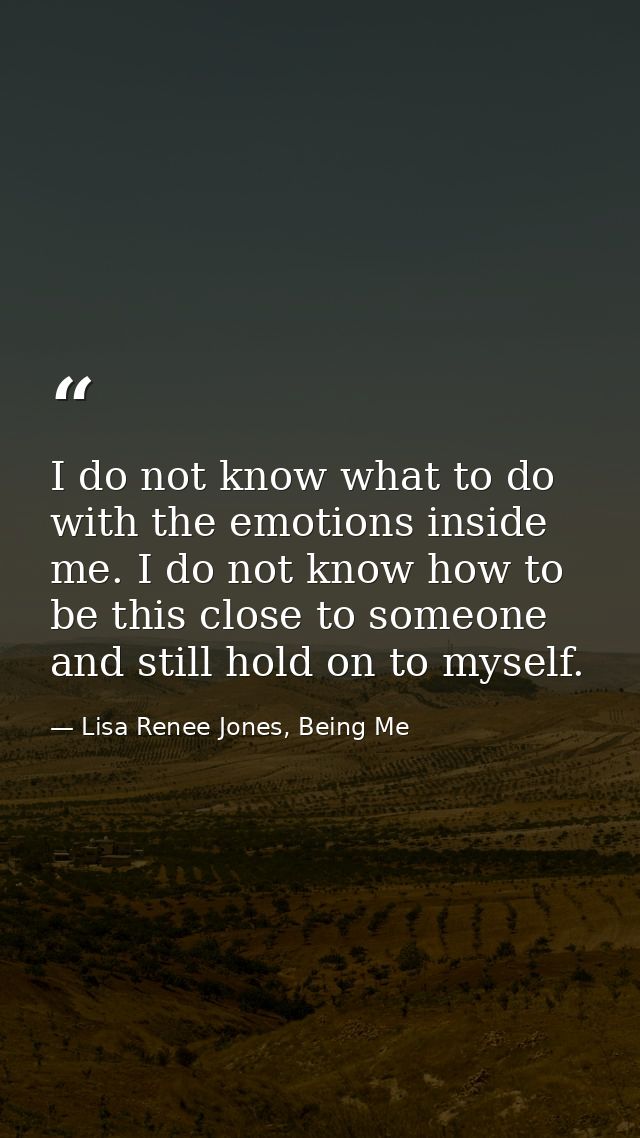 I do not know what to do with the emotions inside me. I do not know how to be this close to someone and still hold on to — Lisa Renee Jones, Being Me