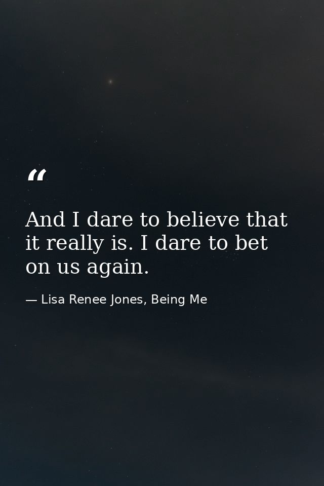 And I dare to believe that it really is. I dare to bet on us again. — Lisa Renee Jones, Being Me