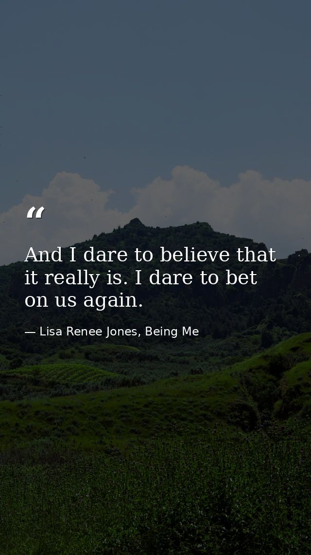 And I dare to believe that it really is. I dare to bet on us again. — Lisa Renee Jones, Being Me