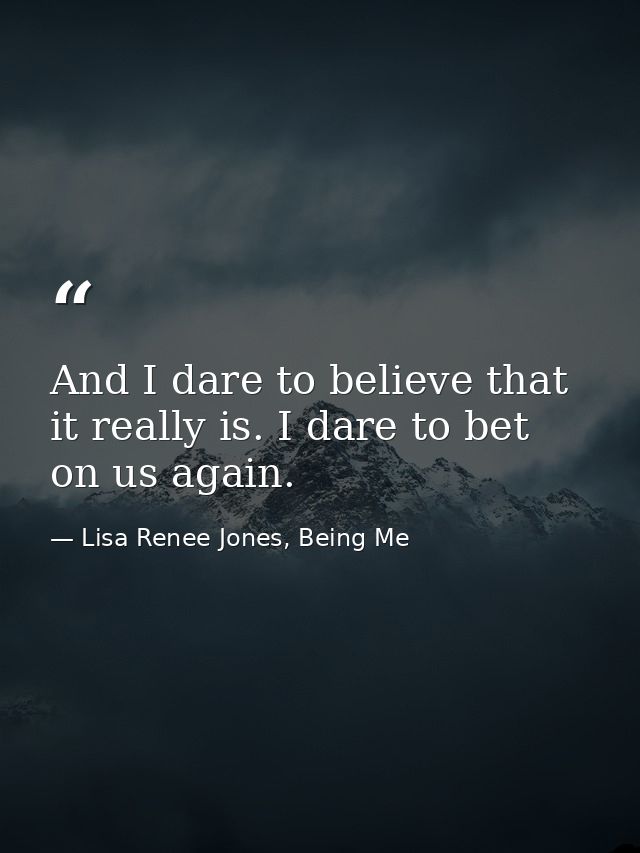 And I dare to believe that it really is. I dare to bet on us again. — Lisa Renee Jones, Being Me