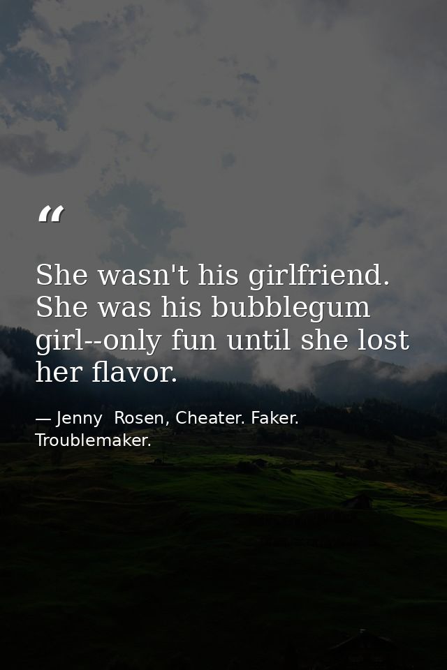 She wasn't his girlfriend. She was his bubblegum girl--only fun until she lost her flavor. — Jenny  Rosen, Cheater. Faker. Troublemaker.