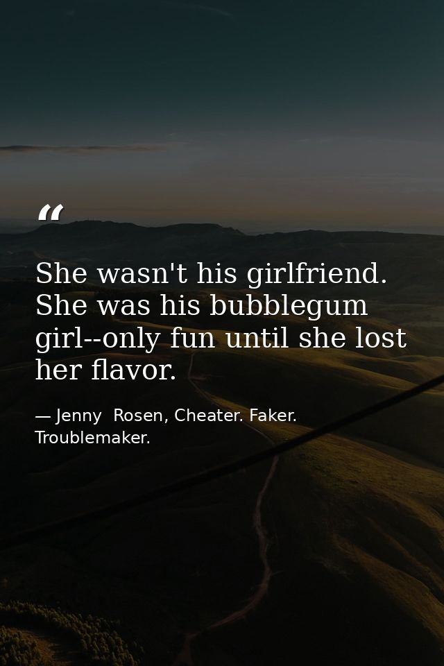She wasn't his girlfriend. She was his bubblegum girl--only fun until she lost her flavor. — Jenny  Rosen, Cheater. Faker. Troublemaker.