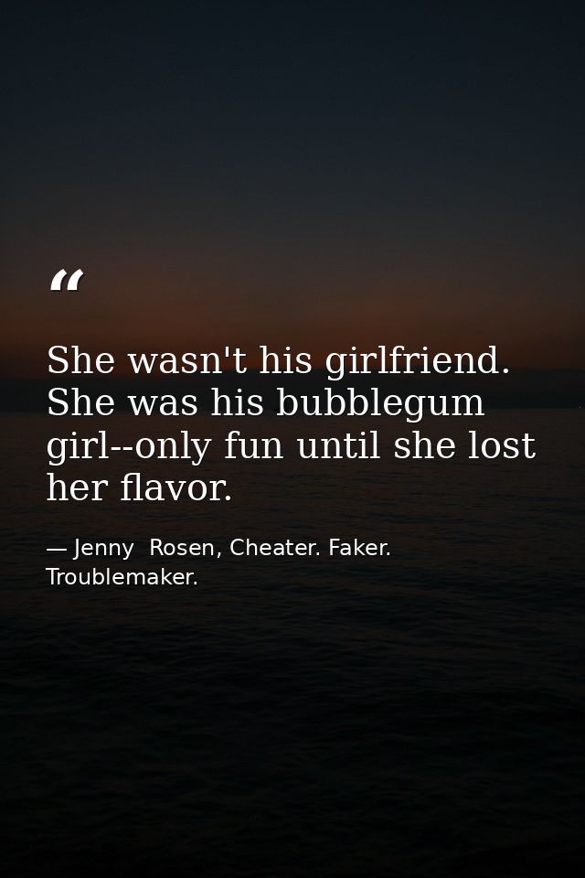 She wasn't his girlfriend. She was his bubblegum girl--only fun until she lost her flavor. — Jenny  Rosen, Cheater. Faker. Troublemaker.
