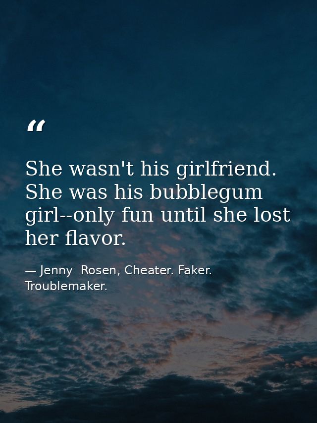 She wasn't his girlfriend. She was his bubblegum girl--only fun until she lost her flavor. — Jenny  Rosen, Cheater. Faker. Troublemaker.