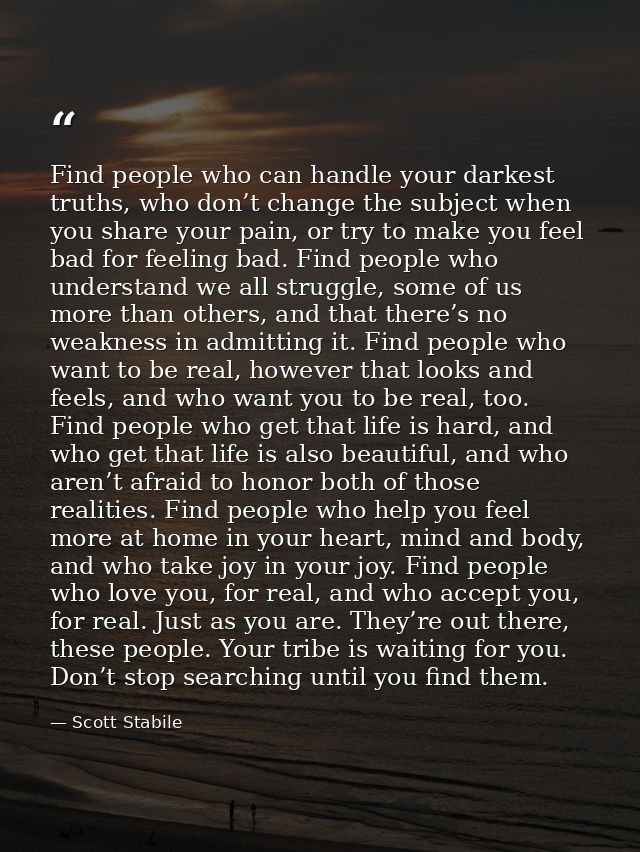 Find people who can handle your darkest truths, who don’t change the subject when you share your pain, or try to make yo — Scott Stabile
