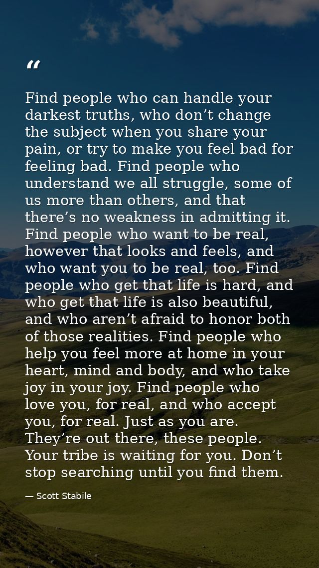 Find people who can handle your darkest truths, who don’t change the subject when you share your pain, or try to make yo — Scott Stabile
