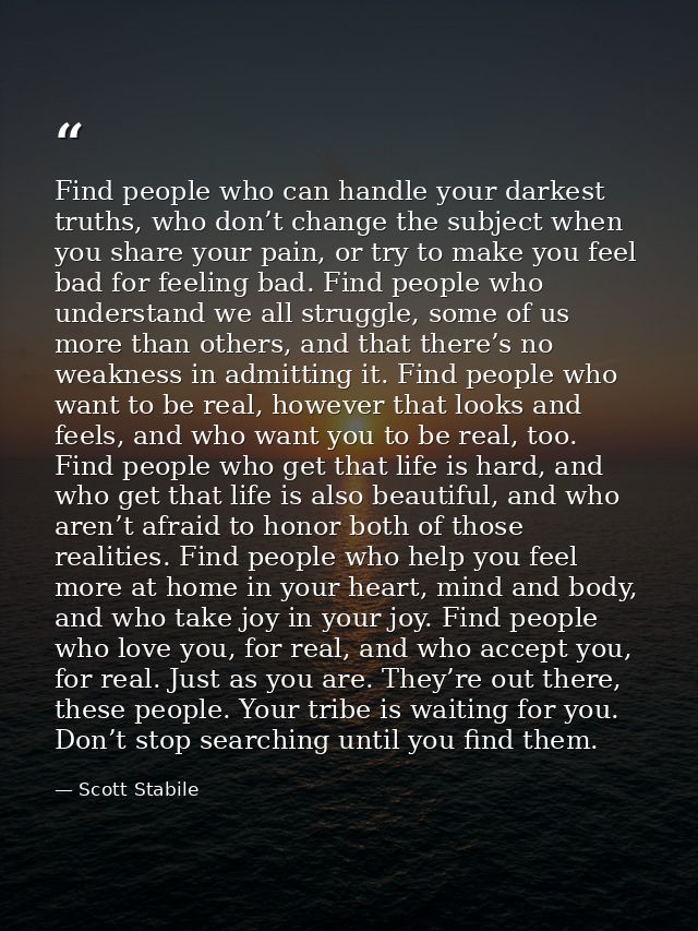 Find people who can handle your darkest truths, who don’t change the subject when you share your pain, or try to make yo — Scott Stabile