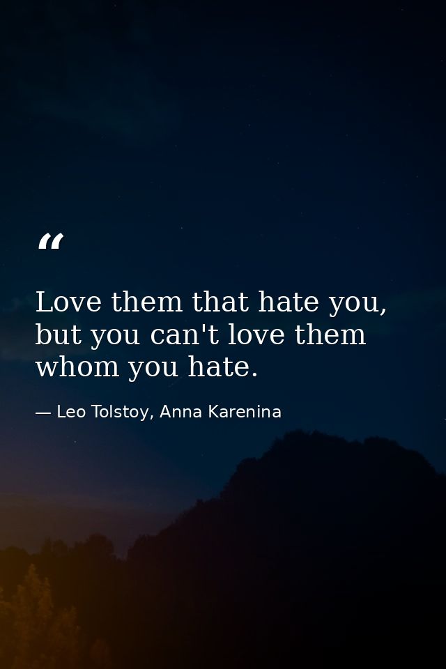 Love them that hate you, but you can't love them whom you hate. — Leo Tolstoy, Anna Karenina