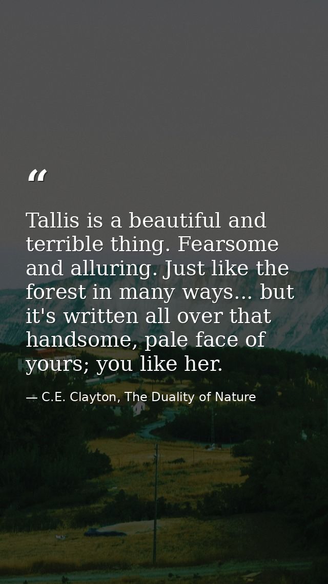 Tallis is a beautiful and terrible thing. Fearsome and alluring. Just like the forest in many ways... but it's written a — C.E. Clayton, The Duality of Nature