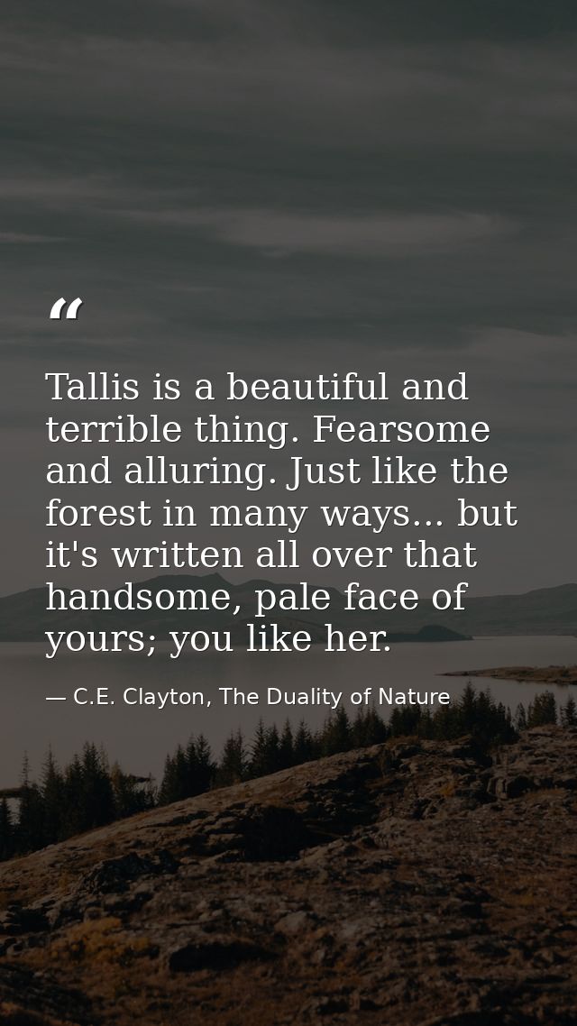 Tallis is a beautiful and terrible thing. Fearsome and alluring. Just like the forest in many ways... but it's written a — C.E. Clayton, The Duality of Nature