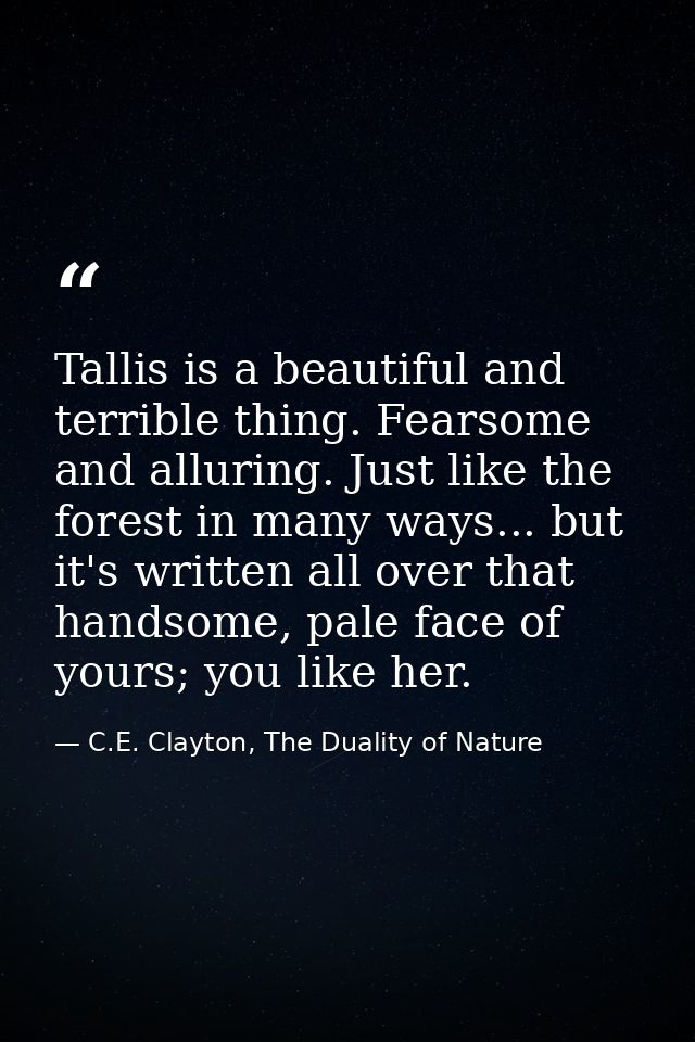 Tallis is a beautiful and terrible thing. Fearsome and alluring. Just like the forest in many ways... but it's written a — C.E. Clayton, The Duality of Nature