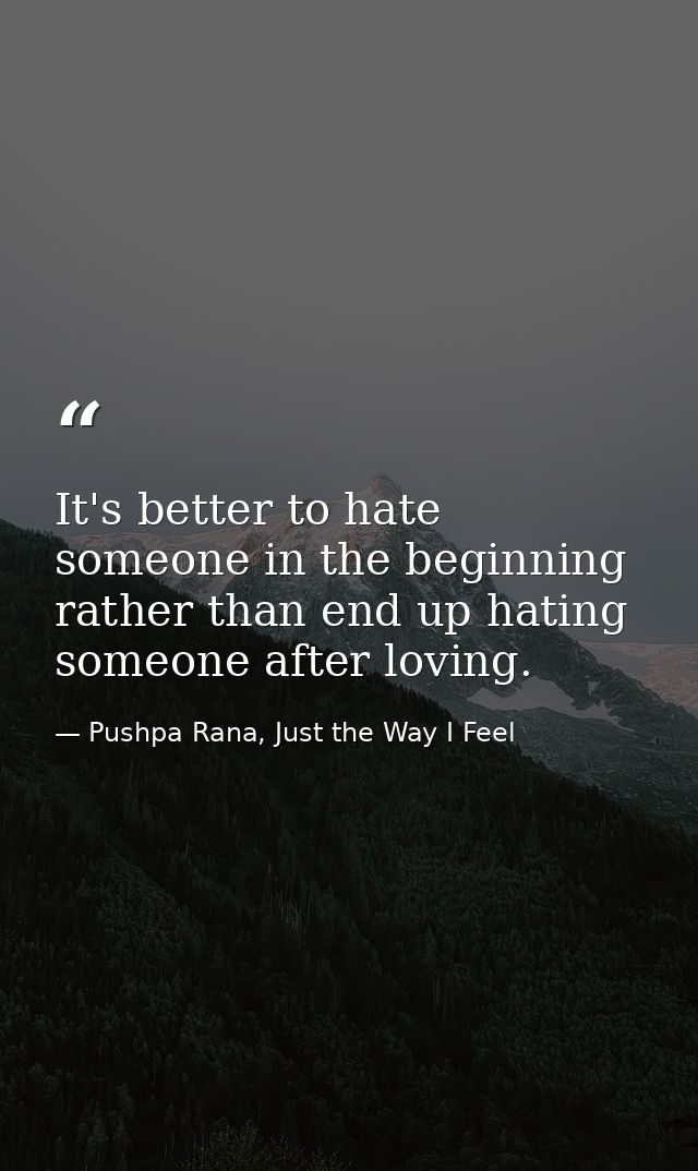 It's better to hate someone in the beginning rather than end up hating someone after loving. — Pushpa Rana, Just the Way I Feel