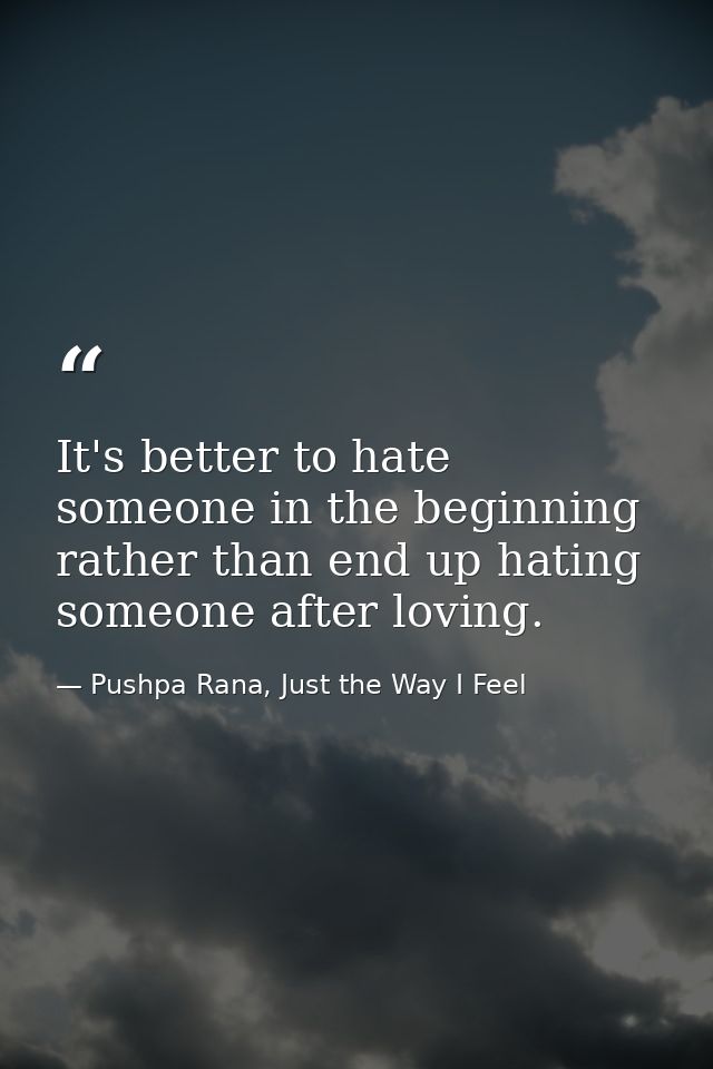 It's better to hate someone in the beginning rather than end up hating someone after loving. — Pushpa Rana, Just the Way I Feel