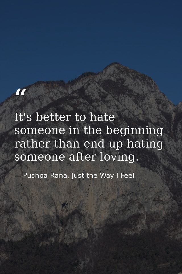 It's better to hate someone in the beginning rather than end up hating someone after loving. — Pushpa Rana, Just the Way I Feel