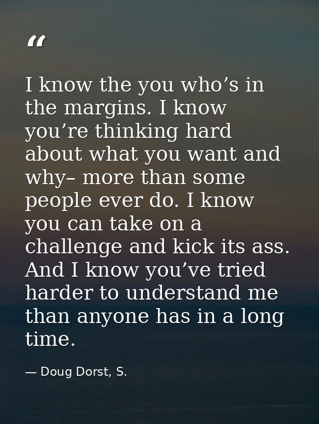 I know the you who’s in the margins. I know you’re thinking hard about what you want and why– more than some people ever — Doug Dorst, S.