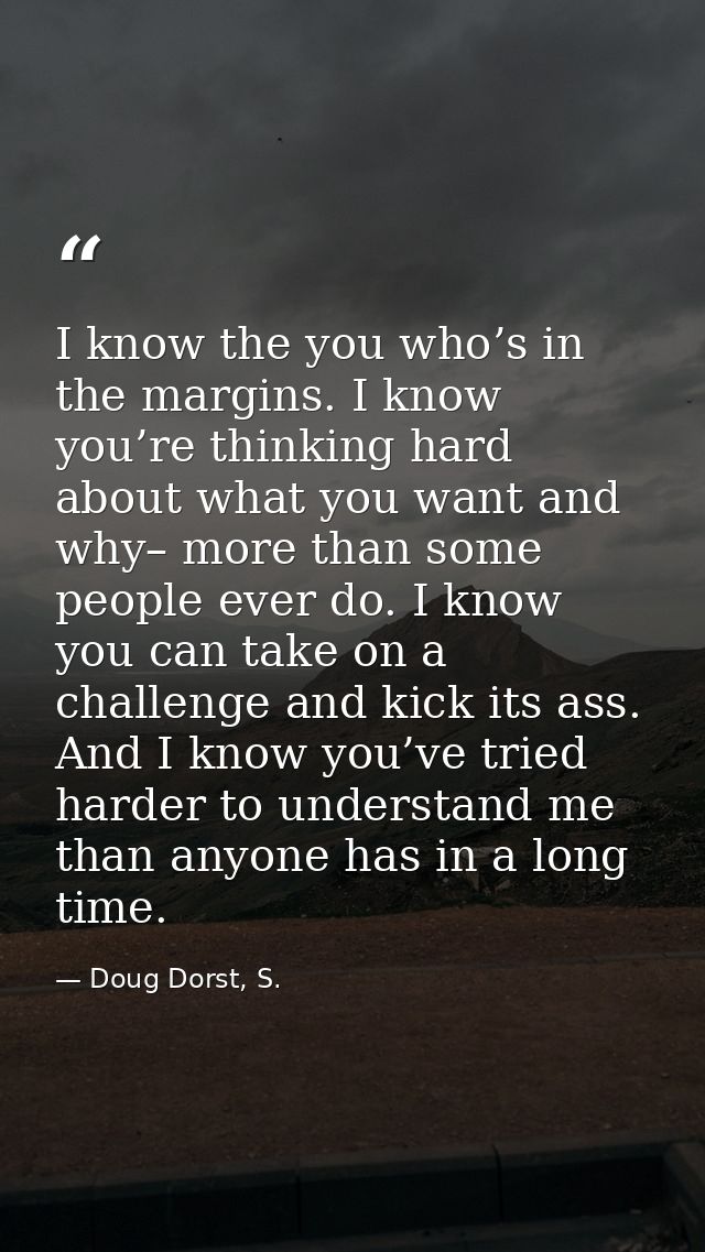 I know the you who’s in the margins. I know you’re thinking hard about what you want and why– more than some people ever — Doug Dorst, S.