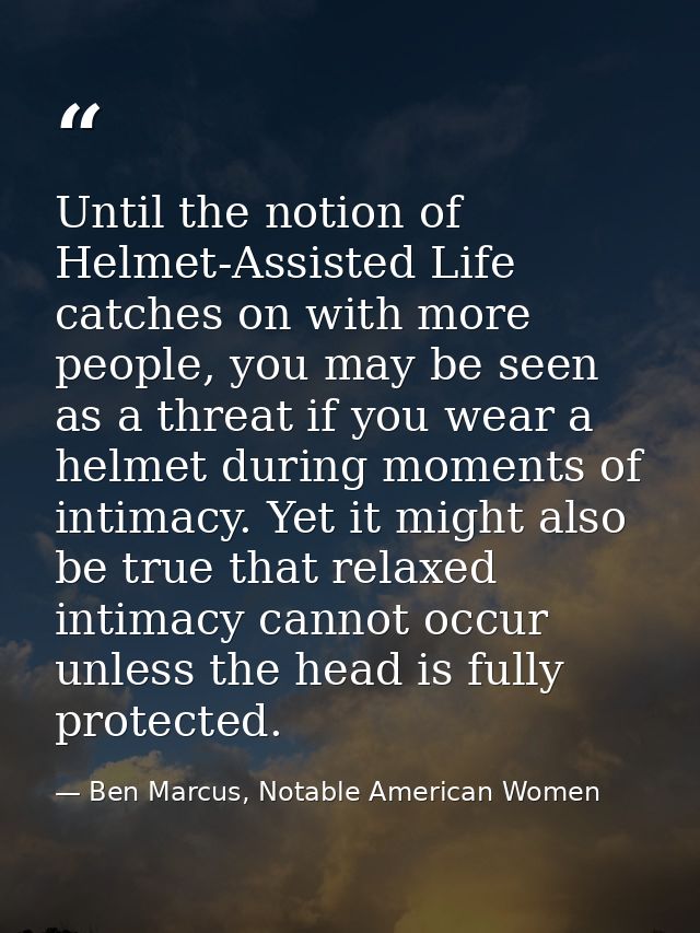 Until the notion of Helmet-Assisted Life catches on with more people, you may be seen as a threat if you wear a helmet d — Ben Marcus, Notable American Women