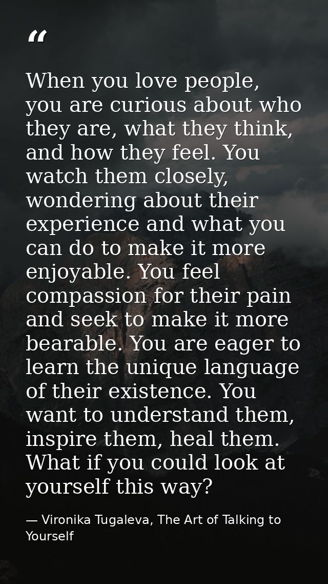 When you love people, you are curious about who they are, what they think, and how they feel. You watch them closely, wo — Vironika Tugaleva, The Art of Talking to Yourself