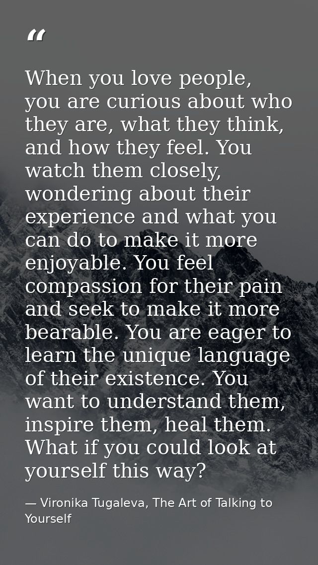 When you love people, you are curious about who they are, what they think, and how they feel. You watch them closely, wo — Vironika Tugaleva, The Art of Talking to Yourself