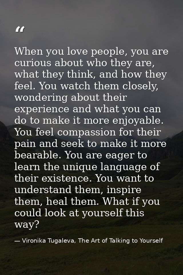 When you love people, you are curious about who they are, what they think, and how they feel. You watch them closely, wo — Vironika Tugaleva, The Art of Talking to Yourself