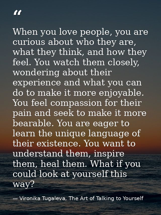 When you love people, you are curious about who they are, what they think, and how they feel. You watch them closely, wo — Vironika Tugaleva, The Art of Talking to Yourself