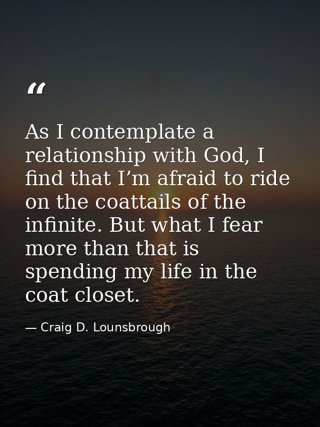 As I contemplate a relationship with God, I find that I’m afraid to ride on the coattails of the infinite. But what I fe — Craig D. Lounsbrough
