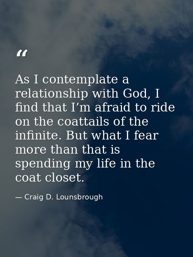 As I contemplate a relationship with God, I find that I’m afraid to ride on the coattails of the infinite. But what I fe — Craig D. Lounsbrough