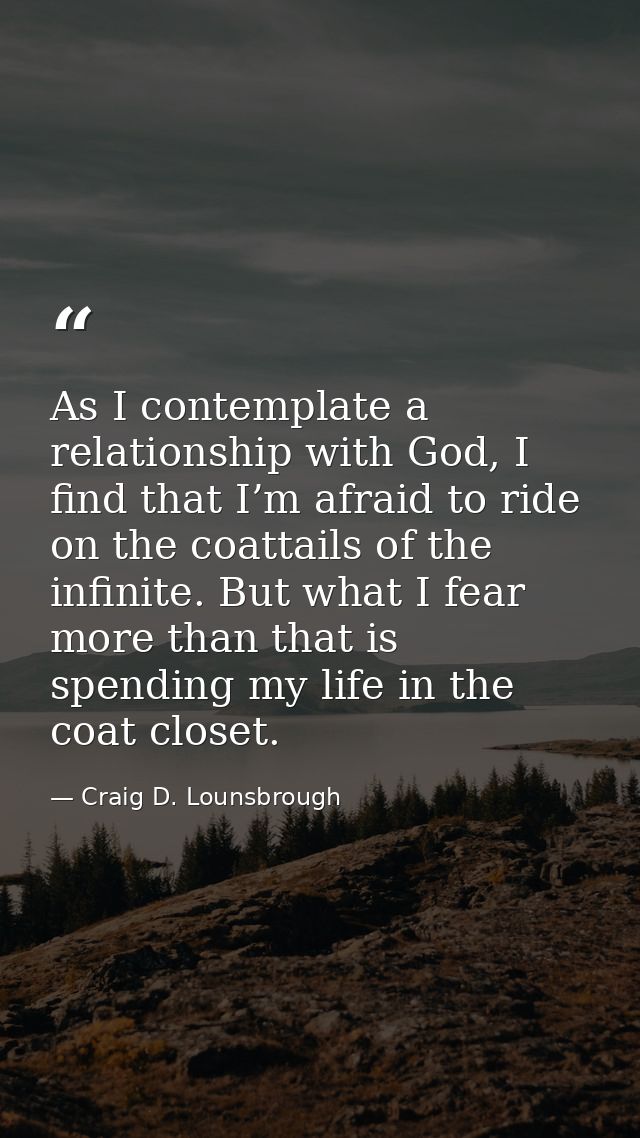 As I contemplate a relationship with God, I find that I’m afraid to ride on the coattails of the infinite. But what I fe — Craig D. Lounsbrough